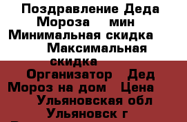 Поздравление Деда Мороза 10 мин › Минимальная скидка ­ 10 › Максимальная скидка ­ 10 › Организатор ­ Дед Мороз на дом › Цена ­ 600 - Ульяновская обл., Ульяновск г. Распродажи и скидки » Скидки на услуги   